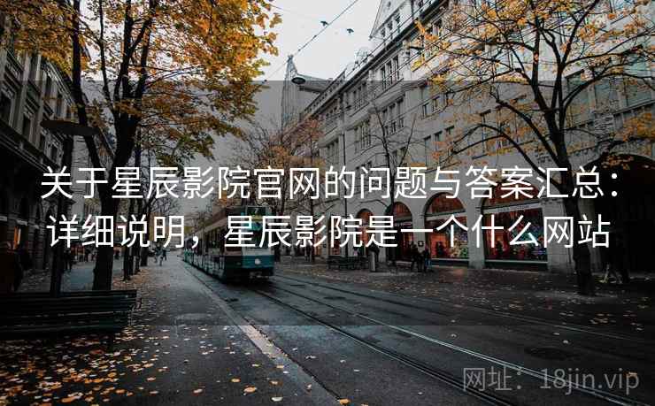 关于星辰影院官网的问题与答案汇总：详细说明，星辰影院是一个什么网站