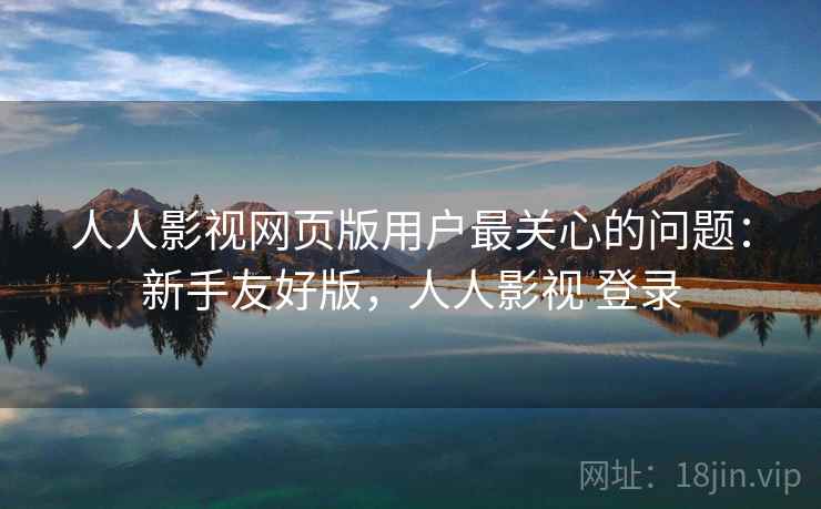 人人影视网页版用户最关心的问题:新手友好版,人人影视 登录 人人影视网页版用户最关心的问题:新手友好版,人人影视 登录