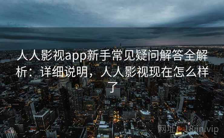 人人影视app新手常见疑问解答全解析：详细说明，人人影视现在怎么样了