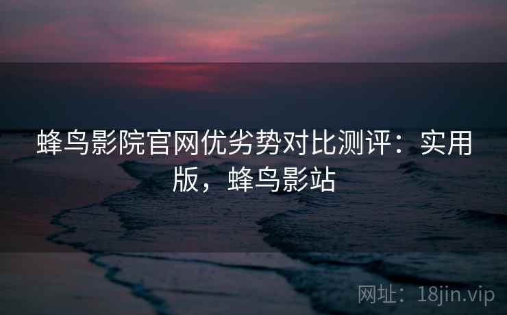 蜂鸟影院官网优劣势对比测评：实用版，蜂鸟影站
