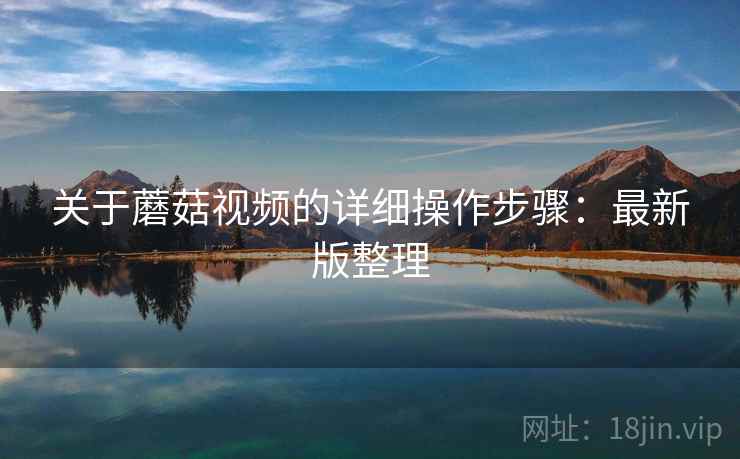 关于蘑菇视频的详细操作步骤：最新版整理