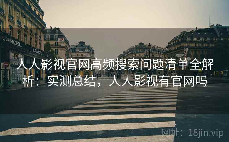 人人影视官网高频搜索问题清单全解析:实测总结,人人影视有官网吗 人人影视官网高频搜索问题清单全解析:实测总结,人人影视有官网吗