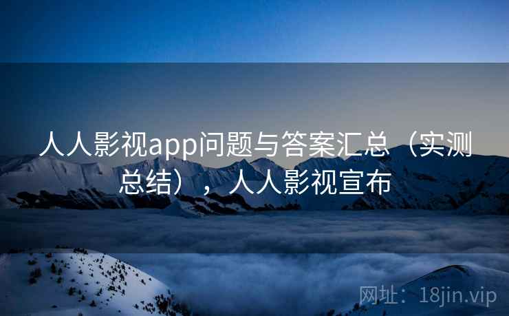 人人影视app问题与答案汇总（实测总结），人人影视宣布