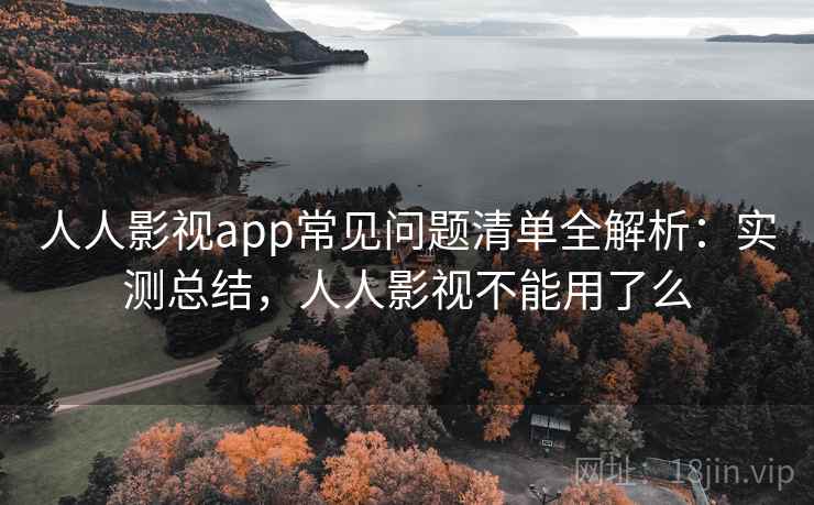 人人影视app常见问题清单全解析：实测总结，人人影视不能用了么