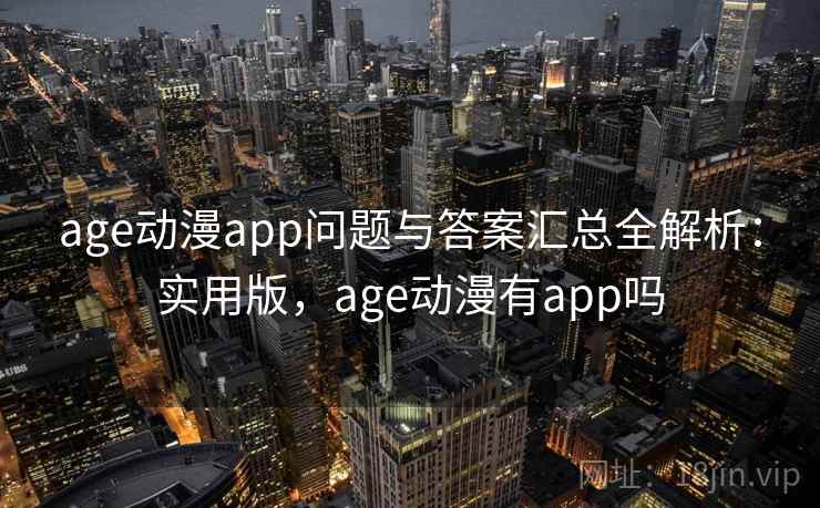 age动漫app问题与答案汇总全解析：实用版，age动漫有app吗