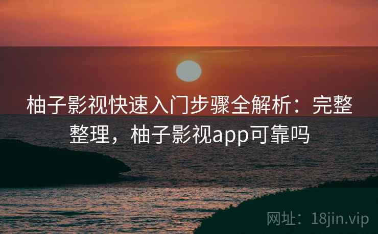 柚子影视快速入门步骤全解析：完整整理，柚子影视app可靠吗