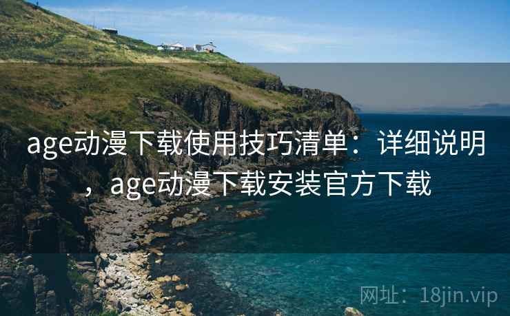 age动漫下载使用技巧清单：详细说明，age动漫下载安装官方下载