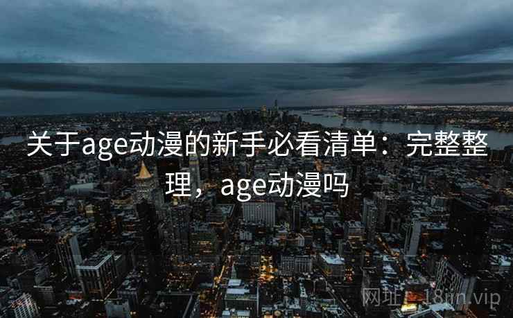 关于age动漫的新手必看清单：完整整理，age动漫吗