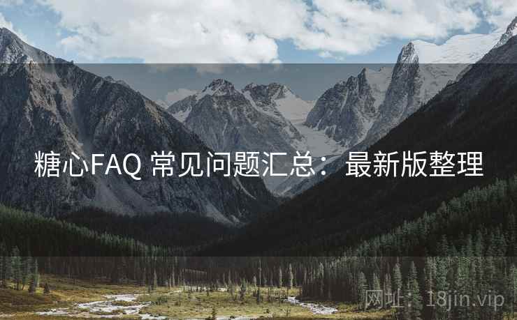 糖心FAQ 常见问题汇总：最新版整理