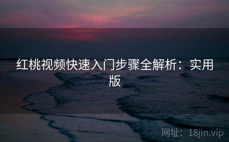 红桃视频快速入门步骤全解析:实用版 红桃视频快速入门步骤全解析:实用版