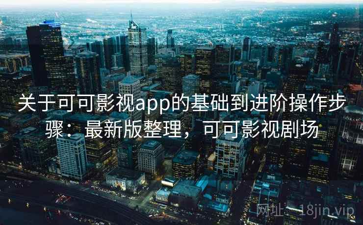 关于可可影视app的基础到进阶操作步骤:最新版整理,可可影视剧场 关于可可影视app的基础到进阶操作步骤:最新版整理,可可影视剧场