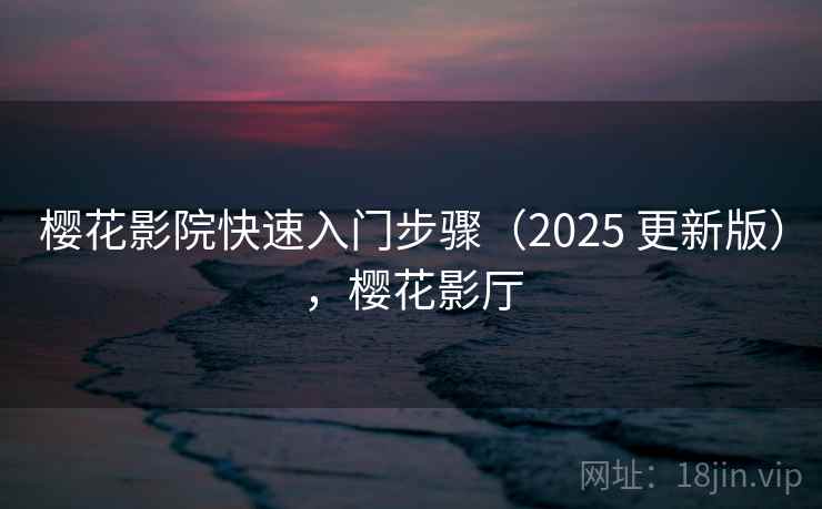 樱花影院快速入门步骤（2025 更新版），樱花影厅