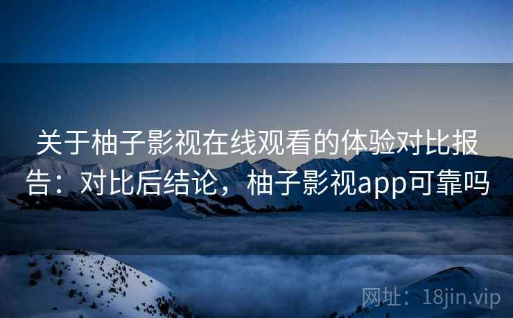 关于柚子影视在线观看的体验对比报告：对比后结论，柚子影视app可靠吗