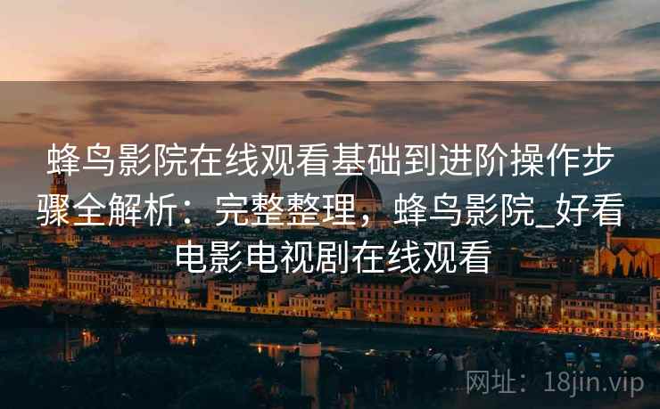 蜂鸟影院在线观看基础到进阶操作步骤全解析：完整整理，蜂鸟影院_好看电影电视剧在线观看