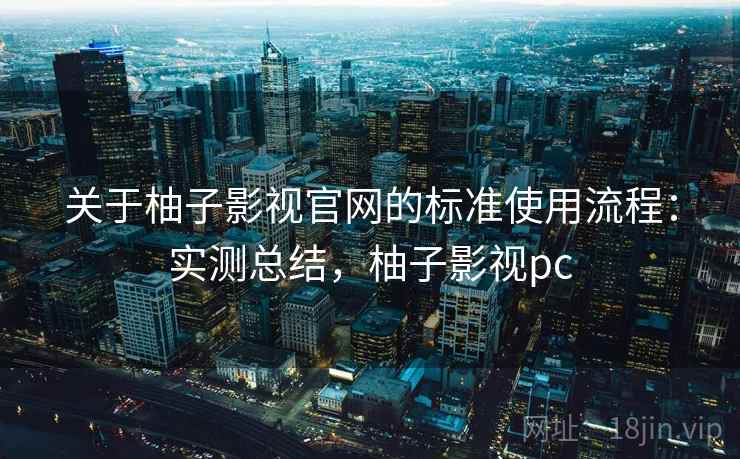 关于柚子影视官网的标准使用流程：实测总结，柚子影视pc
