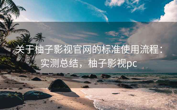 关于柚子影视官网的标准使用流程：实测总结，柚子影视pc