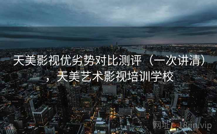天美影视优劣势对比测评(一次讲清),天美艺术影视培训学校 天美影视优劣势对比测评(一次讲清),天美艺术影视培训学校
