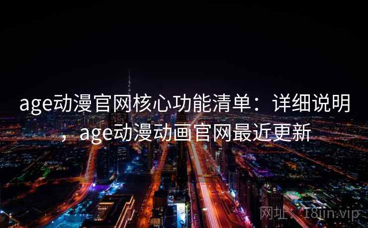 age动漫官网核心功能清单：详细说明，age动漫动画官网最近更新