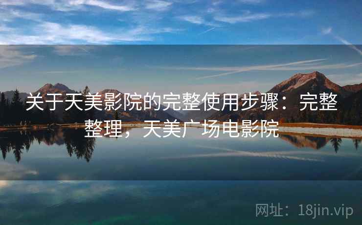 关于天美影院的完整使用步骤:完整整理,天美广场电影院 关于天美影院的完整使用步骤:完整整理,天美广场电影院