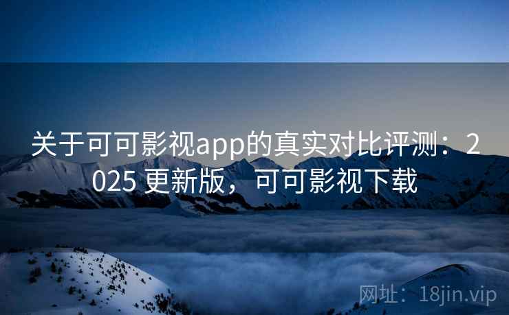关于可可影视app的真实对比评测：2025 更新版，可可影视下载
