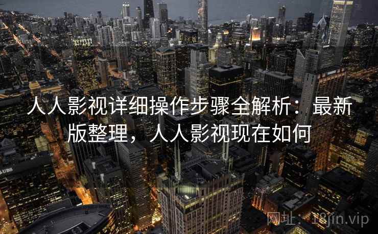人人影视详细操作步骤全解析:最新版整理,人人影视现在如何 人人影视详细操作步骤全解析:最新版整理,人人影视现在如何