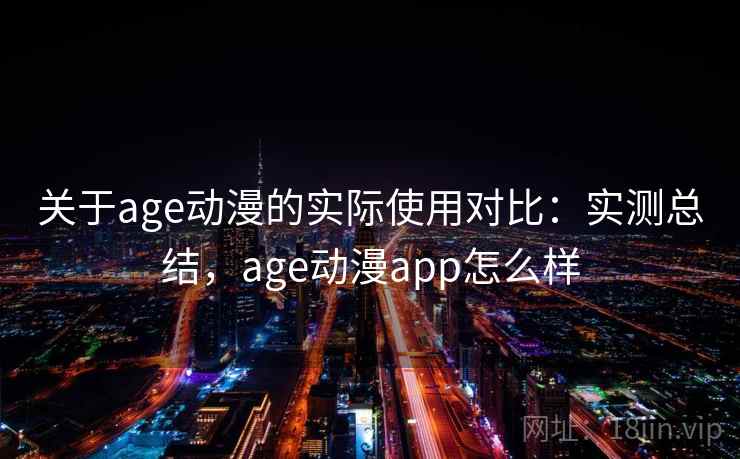 关于age动漫的实际使用对比：实测总结，age动漫app怎么样