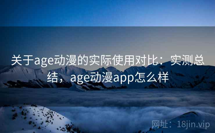 关于age动漫的实际使用对比:实测总结,age动漫app怎么样 关于age动漫的实际使用对比:实测总结,age动漫app怎么样