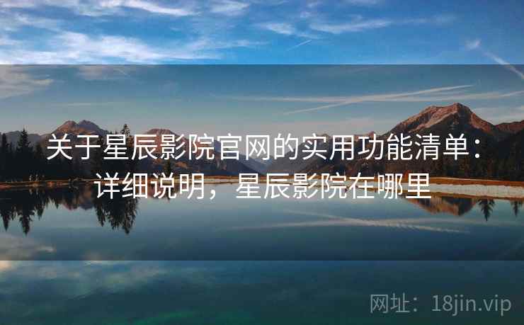 关于星辰影院官网的实用功能清单:详细说明,星辰影院在哪里 关于星辰影院官网的实用功能清单:详细说明,星辰影院在哪里
