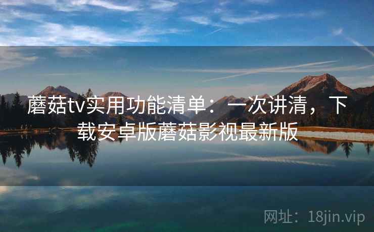 蘑菇tv实用功能清单：一次讲清，下载安卓版蘑菇影视最新版