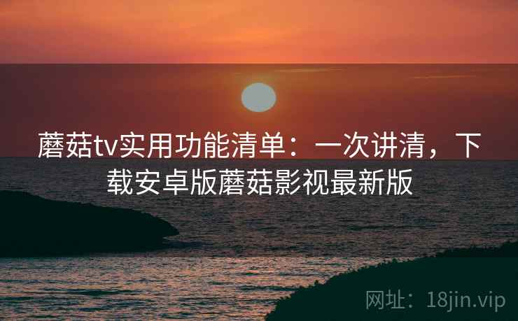 蘑菇tv实用功能清单：一次讲清，下载安卓版蘑菇影视最新版