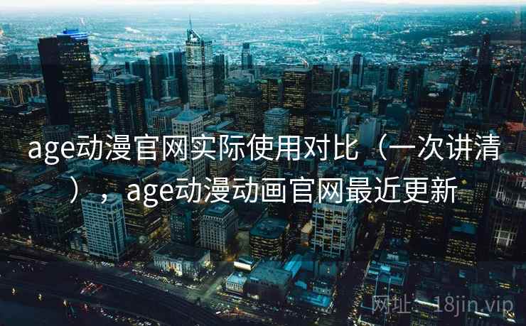 age动漫官网实际使用对比（一次讲清），age动漫动画官网最近更新