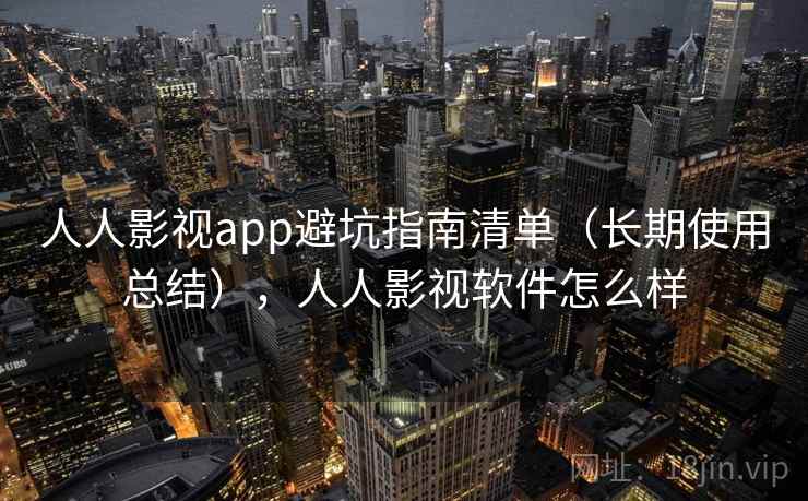 人人影视app避坑指南清单（长期使用总结），人人影视软件怎么样