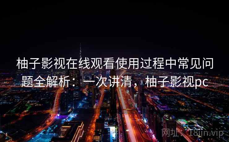 柚子影视在线观看使用过程中常见问题全解析：一次讲清，柚子影视pc