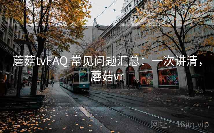 蘑菇tvFAQ 常见问题汇总：一次讲清，蘑菇vr