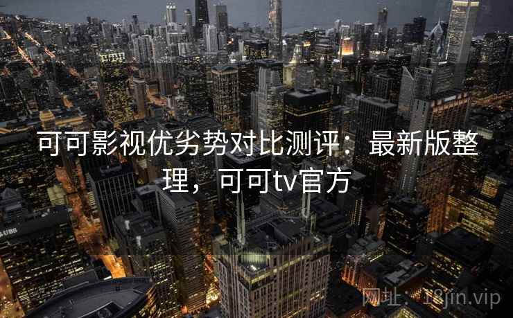 可可影视优劣势对比测评：最新版整理，可可tv官方