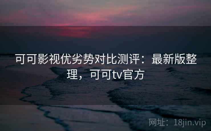 可可影视优劣势对比测评:最新版整理,可可tv官方 可可影视优劣势对比测评:最新版整理,可可tv官方