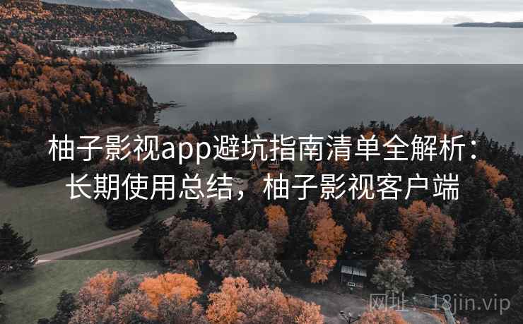柚子影视app避坑指南清单全解析：长期使用总结，柚子影视客户端
