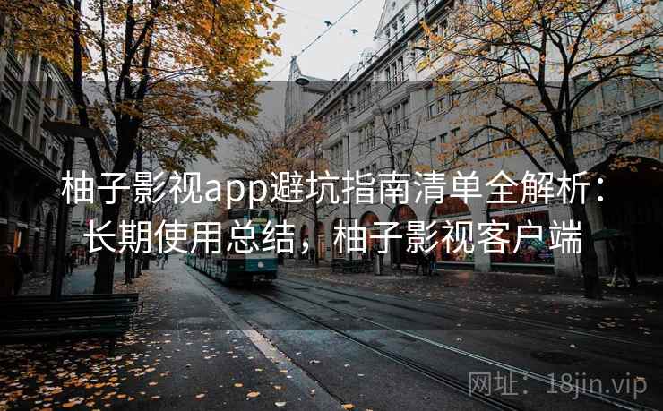 柚子影视app避坑指南清单全解析：长期使用总结，柚子影视客户端