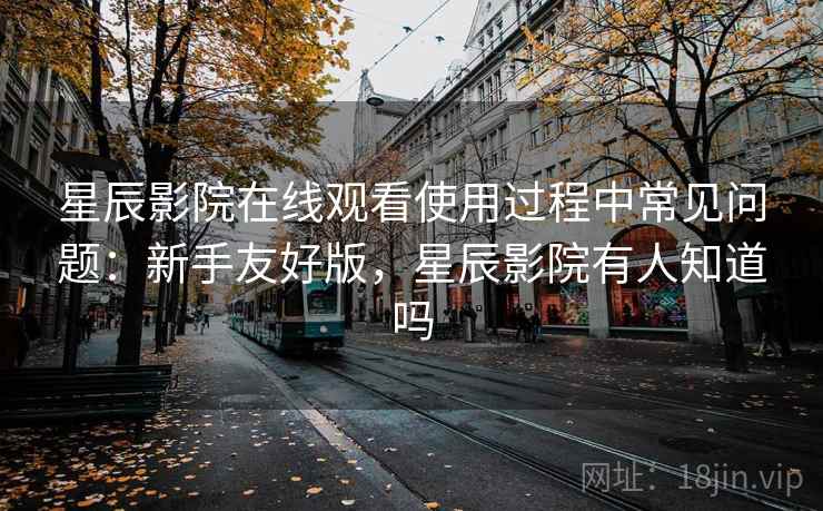 星辰影院在线观看使用过程中常见问题:新手友好版,星辰影院有人知道吗 星辰影院在线观看使用过程中常见问题:新手友好版,星辰影院有人知道吗