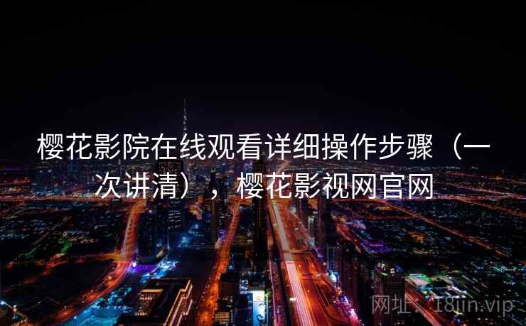 樱花影院在线观看详细操作步骤（一次讲清），樱花影视网官网
