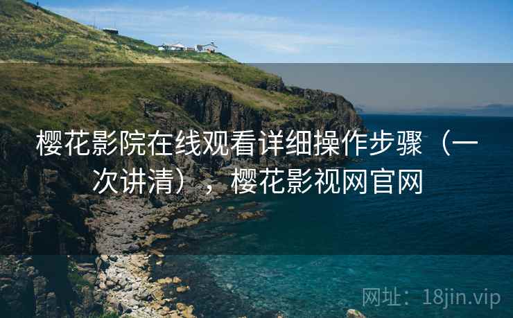 樱花影院在线观看详细操作步骤(一次讲清),樱花影视网官网 樱花影院在线观看详细操作步骤(一次讲清),樱花影视网官网