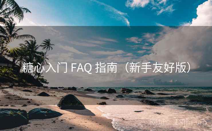 糖心入门 FAQ 指南（新手友好版）