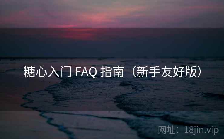 糖心入门 FAQ 指南(新手友好版) 糖心入门 FAQ 指南(新手友好版)
