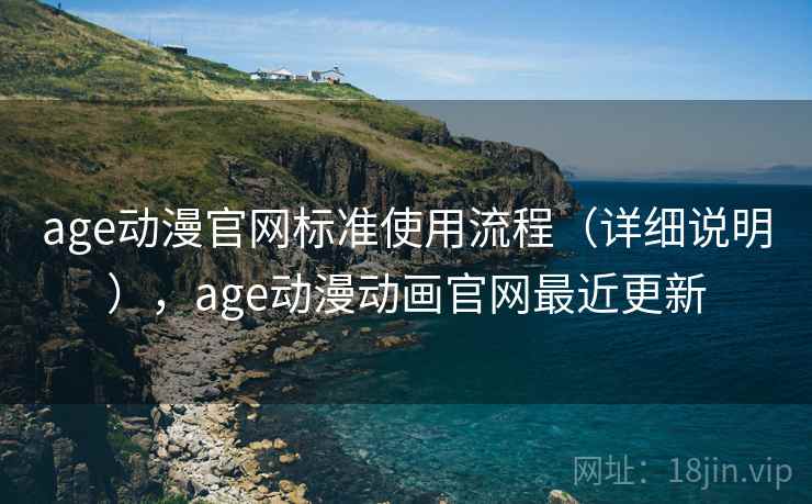 age动漫官网标准使用流程（详细说明），age动漫动画官网最近更新