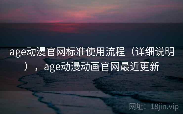 age动漫官网标准使用流程(详细说明),age动漫动画官网最近更新 age动漫官网标准使用流程(详细说明),age动漫动画官网最近更新
