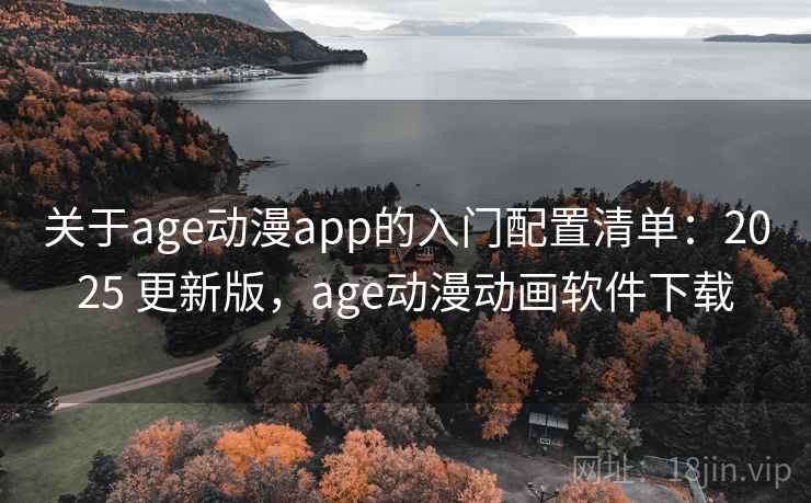 关于age动漫app的入门配置清单：2025 更新版，age动漫动画软件下载