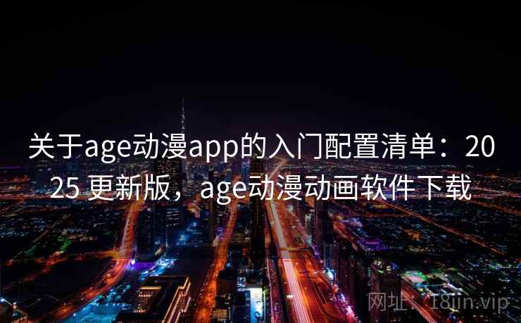 关于age动漫app的入门配置清单：2025 更新版，age动漫动画软件下载