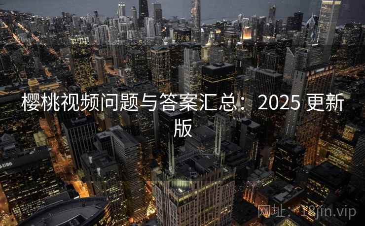 樱桃视频问题与答案汇总：2025 更新版