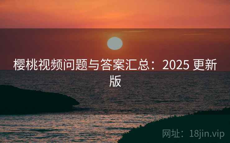 樱桃视频问题与答案汇总:2025 更新版 樱桃视频问题与答案汇总:2025 更新版