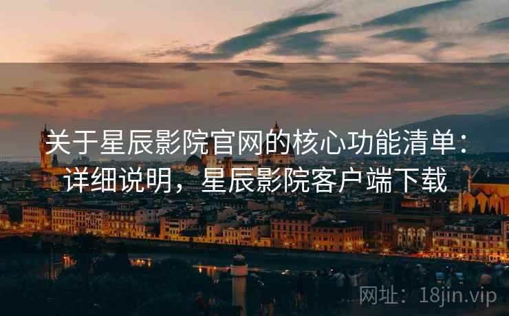 关于星辰影院官网的核心功能清单：详细说明，星辰影院客户端下载